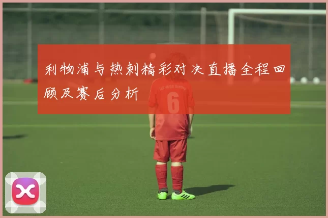 利物浦与热刺精彩对决直播全程回顾及赛后分析