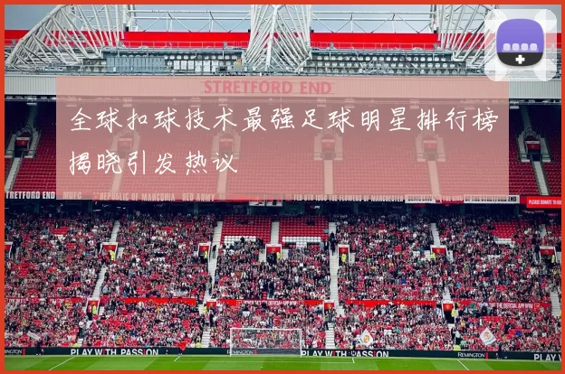 全球扣球技术最强足球明星排行榜揭晓引发热议