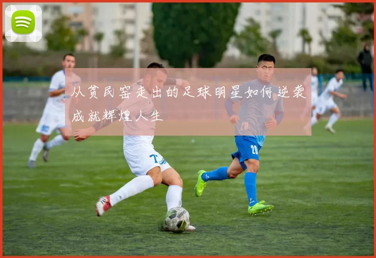 从贫民窑走出的足球明星如何逆袭成就辉煌人生