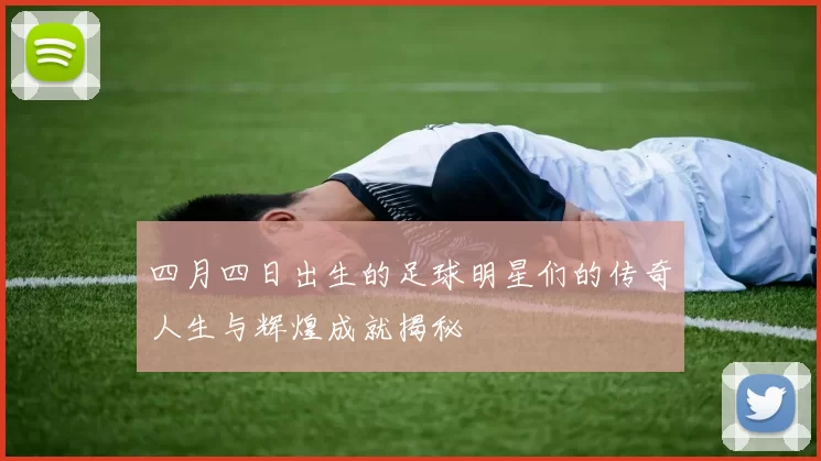 四月四日出生的足球明星们的传奇人生与辉煌成就揭秘