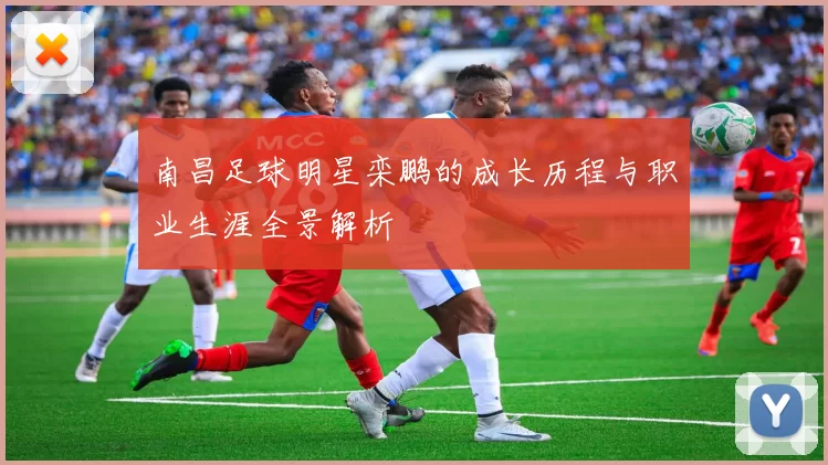 南昌足球明星栾鹏的成长历程与职业生涯全景解析