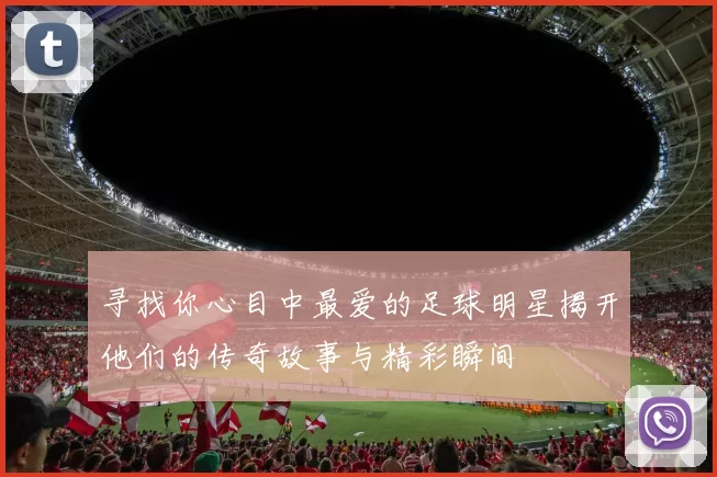 寻找你心目中最爱的足球明星揭开他们的传奇故事与精彩瞬间