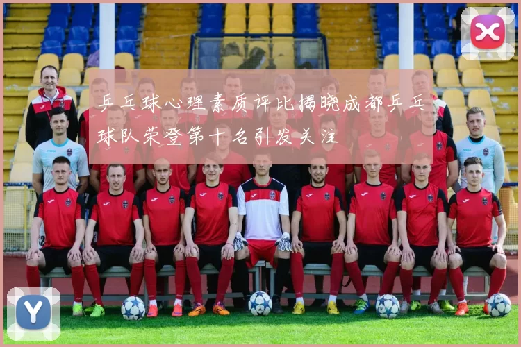 乒乓球心理素质评比揭晓成都乒乓球队荣登第十名引发关注