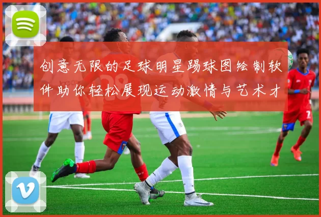创意无限的足球明星踢球图绘制软件助你轻松展现运动激情与艺术才华