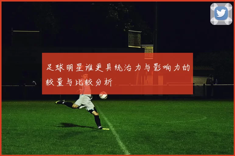 足球明星谁更具统治力与影响力的较量与比较分析