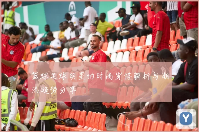篮球足球明星的时尚穿搭解析与潮流趋势分享