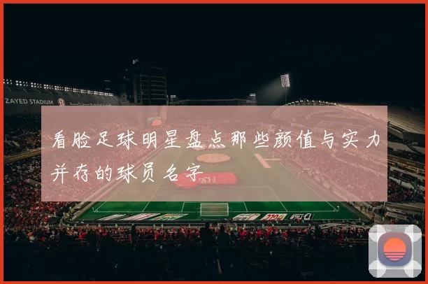 看脸足球明星盘点那些颜值与实力并存的球员名字