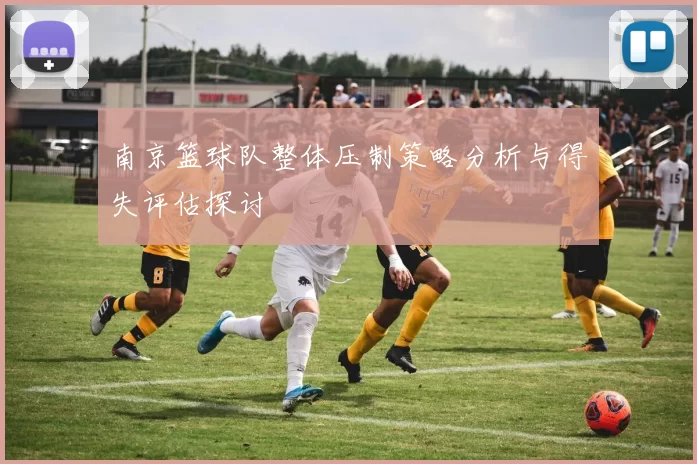 南京篮球队整体压制策略分析与得失评估探讨
