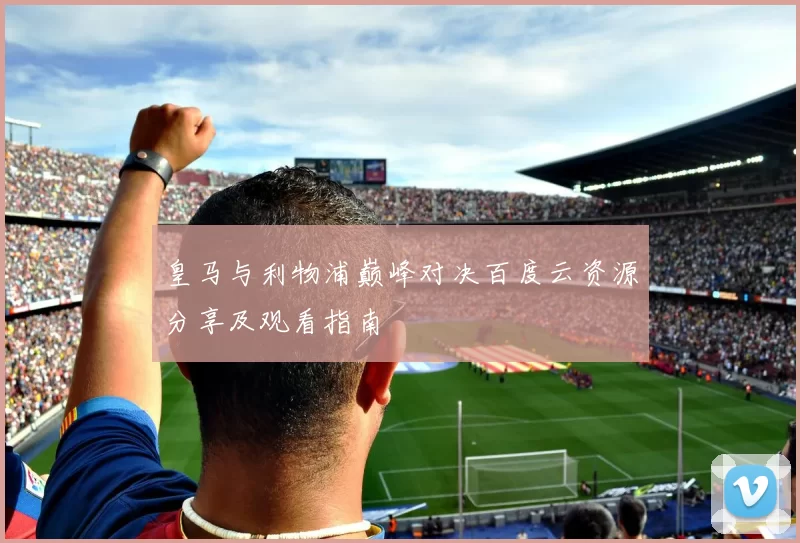 皇马与利物浦巅峰对决百度云资源分享及观看指南