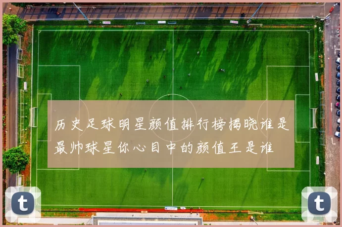 历史足球明星颜值排行榜揭晓谁是最帅球星你心目中的颜值王是谁