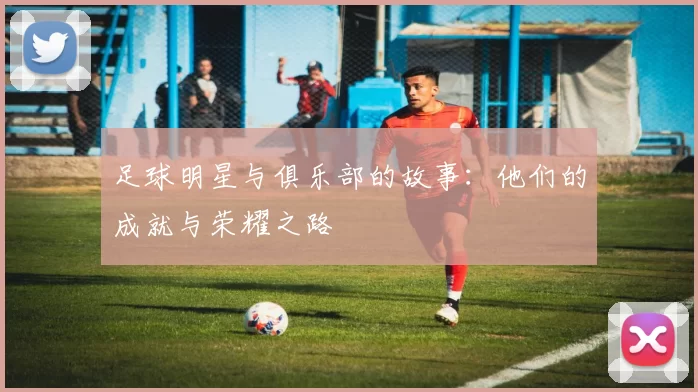 足球明星与俱乐部的故事：他们的成就与荣耀之路