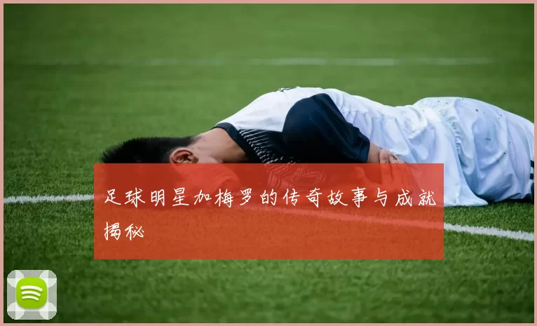 足球明星加梅罗的传奇故事与成就揭秘