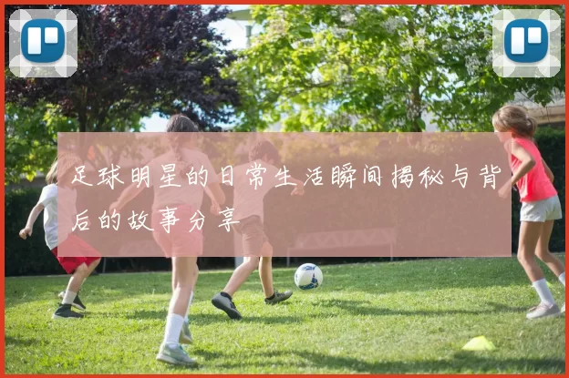 足球明星的日常生活瞬间揭秘与背后的故事分享