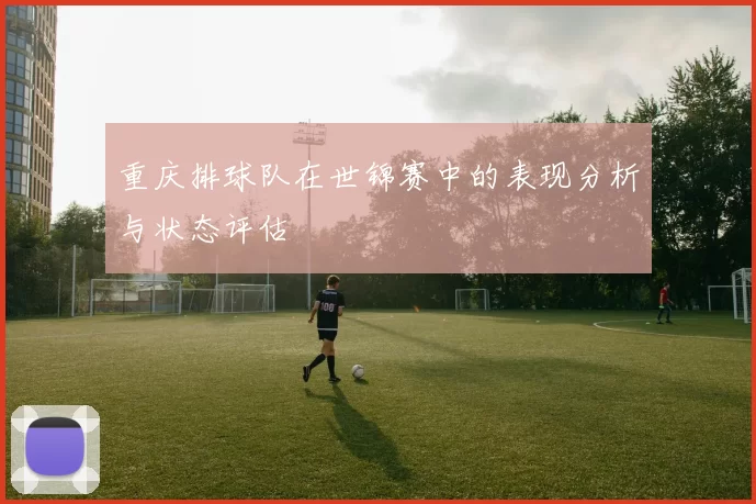 重庆排球队在世锦赛中的表现分析与状态评估