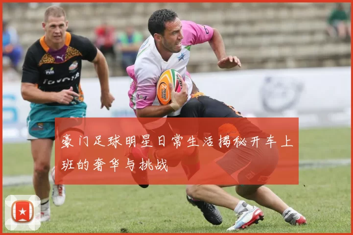 豪门足球明星日常生活揭秘开车上班的奢华与挑战