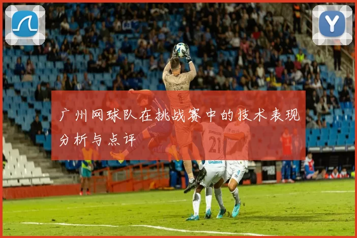 广州网球队在挑战赛中的技术表现分析与点评