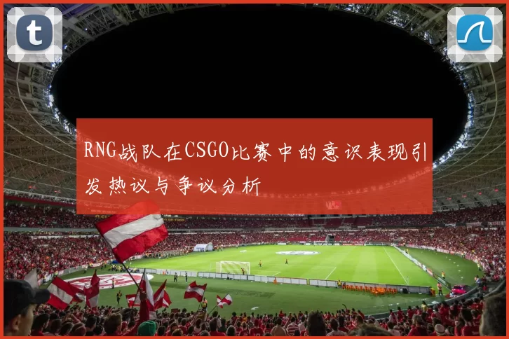 RNG战队在CSGO比赛中的意识表现引发热议与争议分析