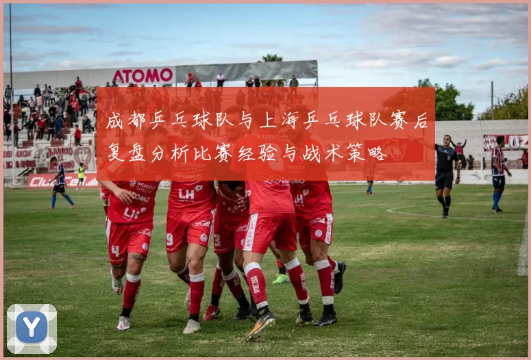成都乒乓球队与上海乒乓球队赛后复盘分析比赛经验与战术策略