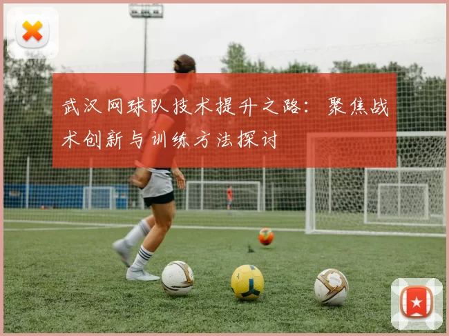 武汉网球队技术提升之路：聚焦战术创新与训练方法探讨