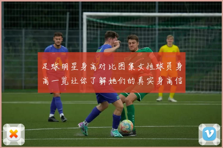 足球明星身高对比图集女性球员身高一览让你了解她们的真实身高信息
