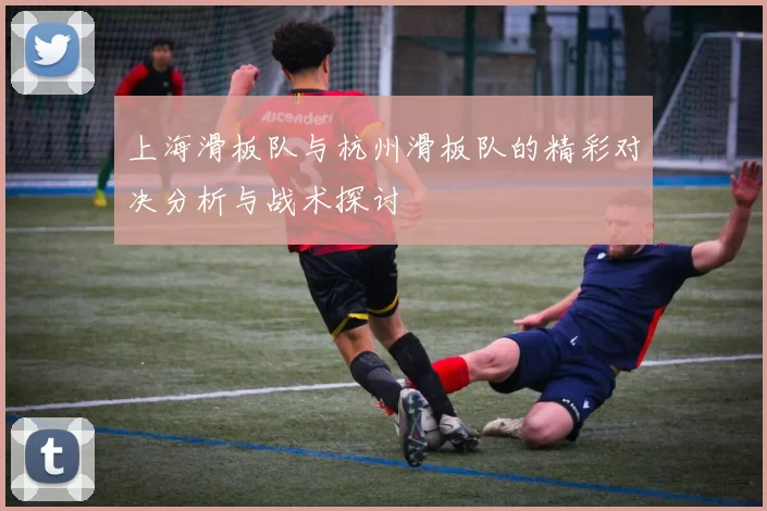 上海滑板队与杭州滑板队的精彩对决分析与战术探讨