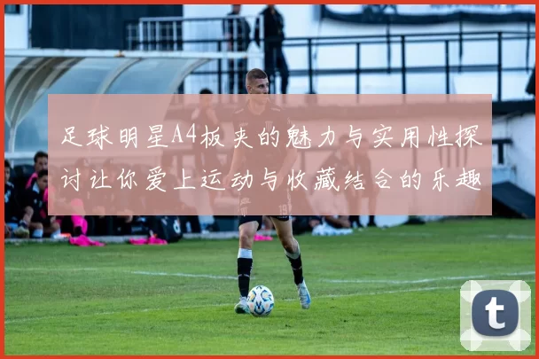 足球明星A4板夹的魅力与实用性探讨让你爱上运动与收藏结合的乐趣