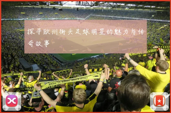探寻欧州街头足球明星的魅力与传奇故事