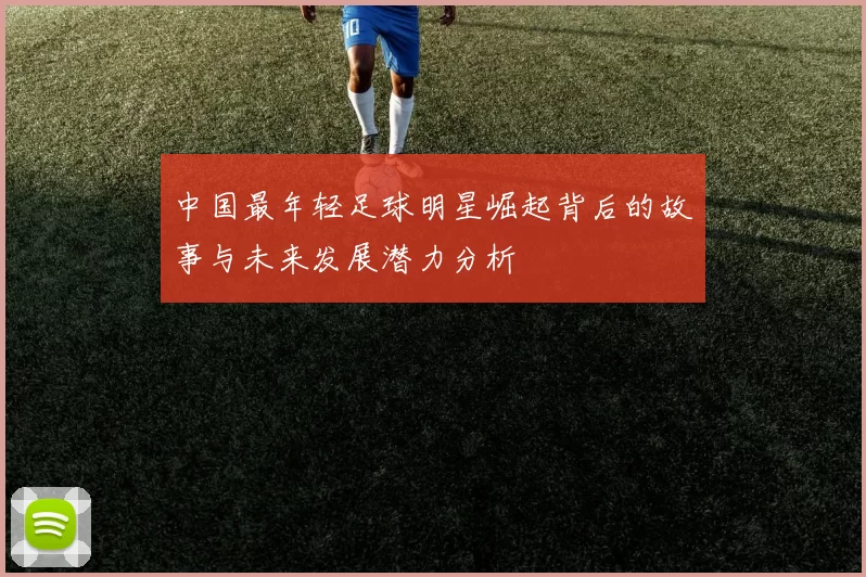 中国最年轻足球明星崛起背后的故事与未来发展潜力分析