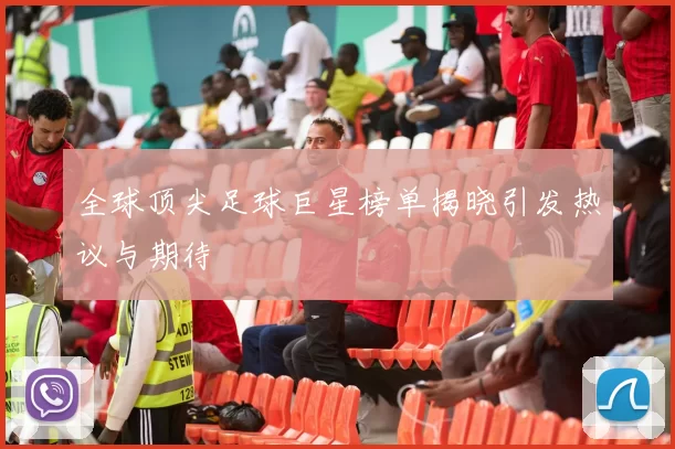 全球顶尖足球巨星榜单揭晓引发热议与期待