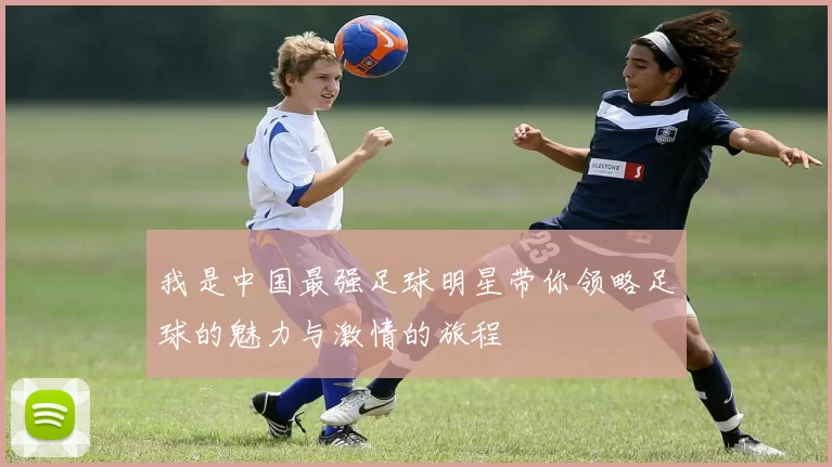 我是中国最强足球明星带你领略足球的魅力与激情的旅程