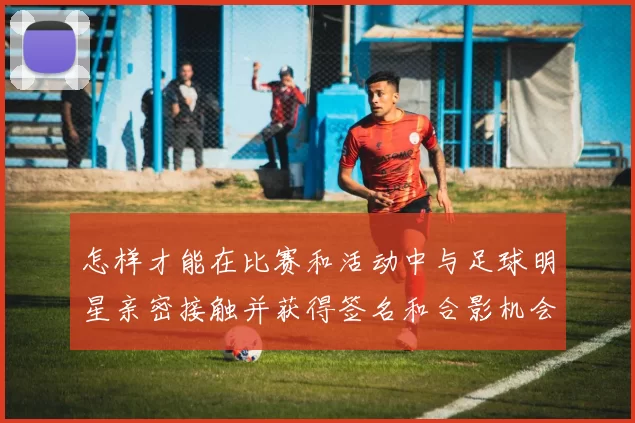 怎样才能在比赛和活动中与足球明星亲密接触并获得签名和合影机会