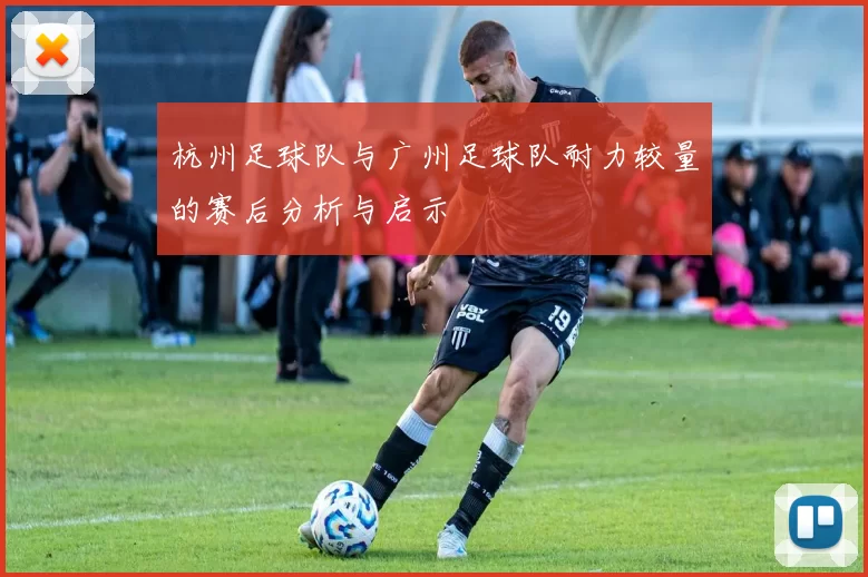 杭州足球队与广州足球队耐力较量的赛后分析与启示