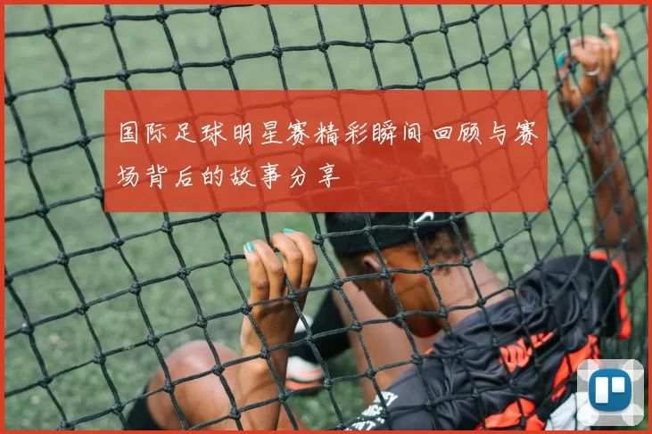 国际足球明星赛精彩瞬间回顾与赛场背后的故事分享