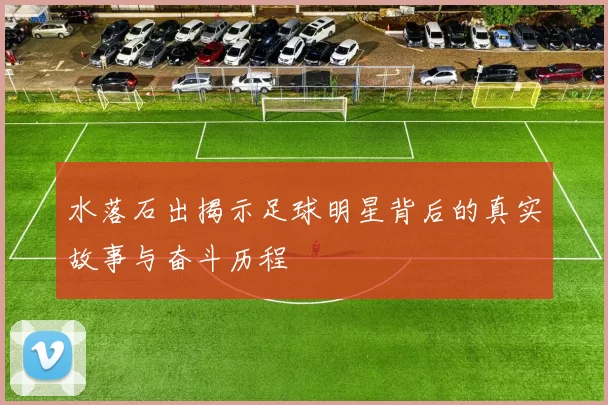 水落石出揭示足球明星背后的真实故事与奋斗历程