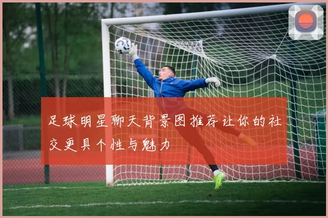 足球明星聊天背景图推荐让你的社交更具个性与魅力