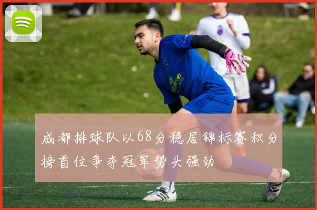 成都排球队以68分稳居锦标赛积分榜首位争夺冠军势头强劲
