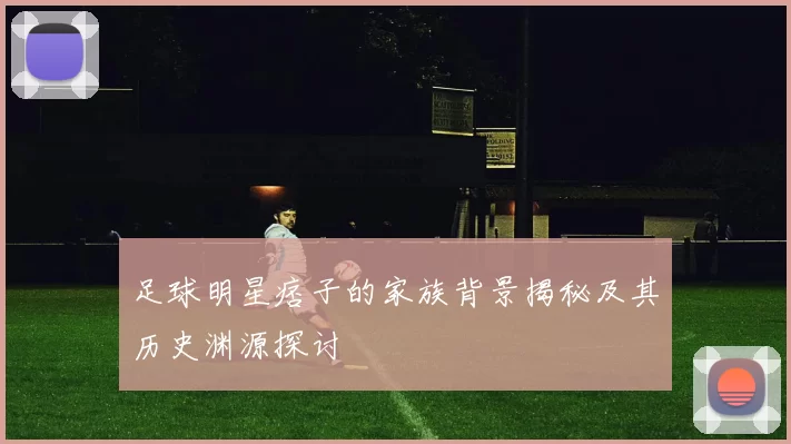 足球明星痞子的家族背景揭秘及其历史渊源探讨
