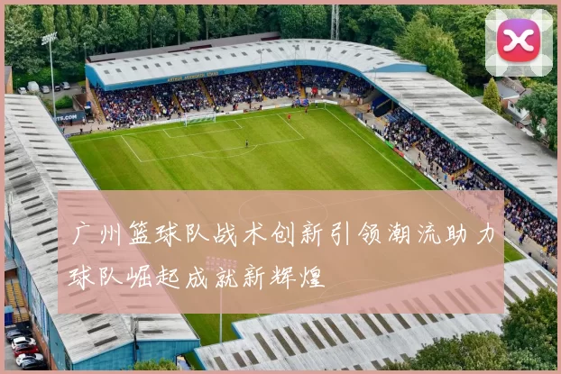 广州篮球队战术创新引领潮流助力球队崛起成就新辉煌