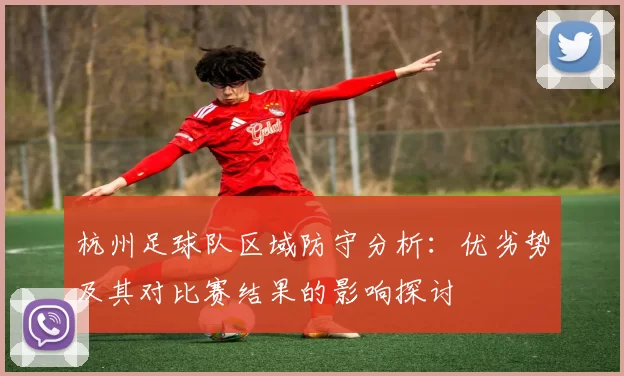 杭州足球队区域防守分析：优劣势及其对比赛结果的影响探讨