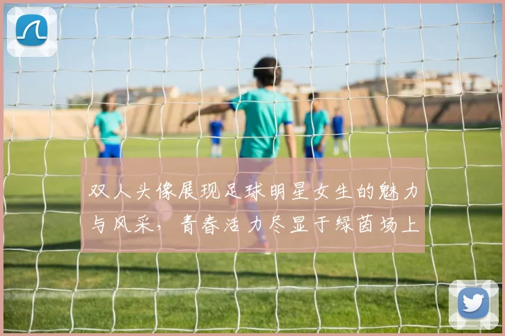 双人头像展现足球明星女生的魅力与风采，青春活力尽显于绿茵场上