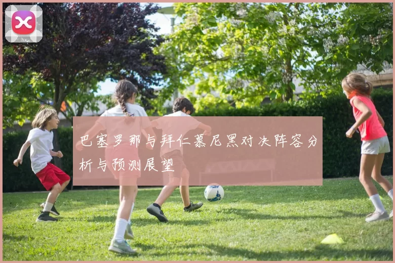 巴塞罗那与拜仁慕尼黑对决阵容分析与预测展望