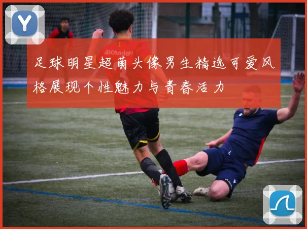 足球明星超萌头像男生精选可爱风格展现个性魅力与青春活力