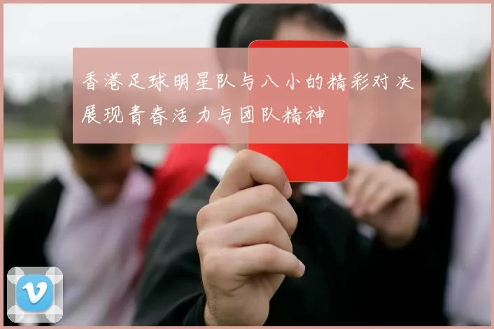 香港足球明星队与八小的精彩对决展现青春活力与团队精神