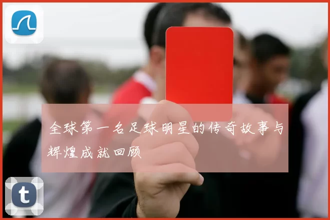 全球第一名足球明星的传奇故事与辉煌成就回顾