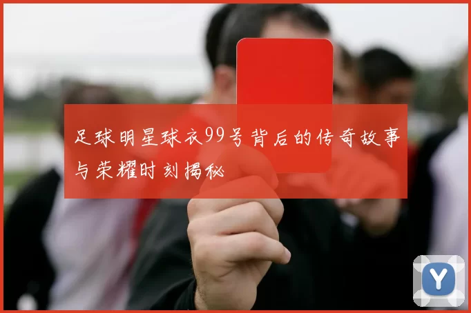 足球明星球衣99号背后的传奇故事与荣耀时刻揭秘