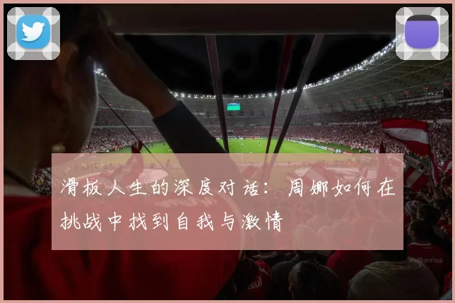 滑板人生的深度对话：周娜如何在挑战中找到自我与激情