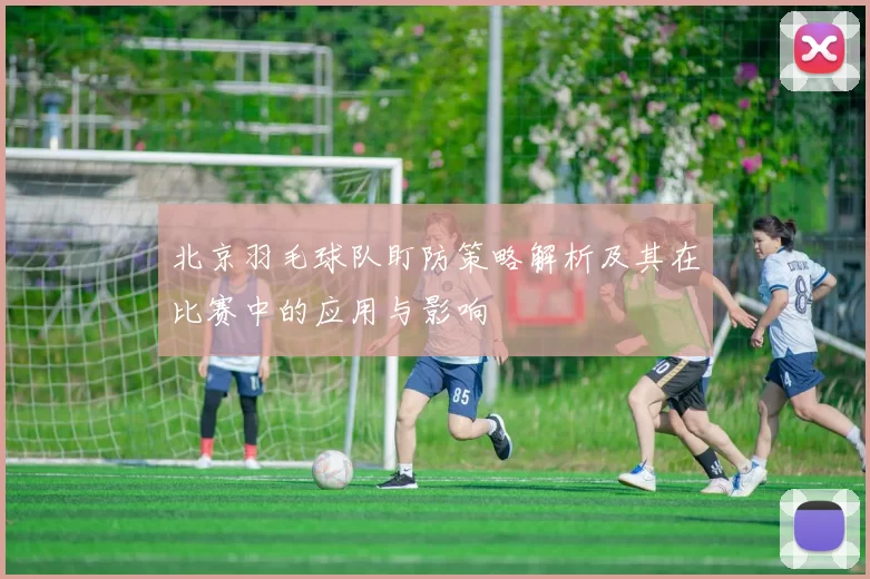 北京羽毛球队盯防策略解析及其在比赛中的应用与影响
