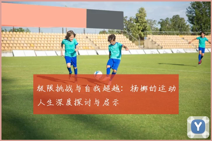 极限挑战与自我超越：杨娜的运动人生深度探讨与启示