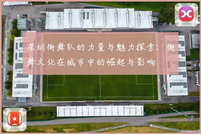 深圳街舞队的力量与魅力探索：街舞文化在城市中的崛起与影响