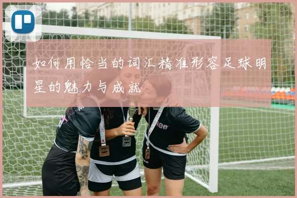 如何用恰当的词汇精准形容足球明星的魅力与成就